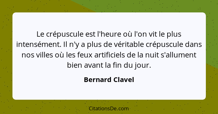 Le crépuscule est l'heure où l'on vit le plus intensément. Il n'y a plus de véritable crépuscule dans nos villes où les feux artifici... - Bernard Clavel