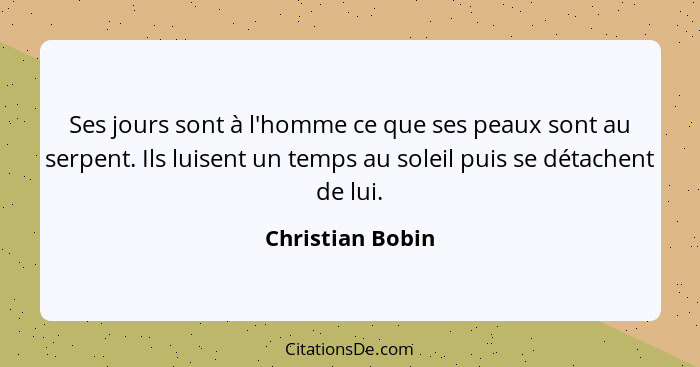 Ses jours sont à l'homme ce que ses peaux sont au serpent. Ils luisent un temps au soleil puis se détachent de lui.... - Christian Bobin