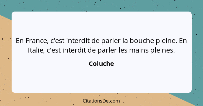 En France, c'est interdit de parler la bouche pleine. En Italie, c'est interdit de parler les mains pleines.... - Coluche