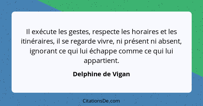 Il exécute les gestes, respecte les horaires et les itinéraires, il se regarde vivre, ni présent ni absent, ignorant ce qui lui éc... - Delphine de Vigan