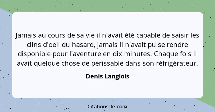 Jamais au cours de sa vie il n'avait été capable de saisir les clins d'oeil du hasard, jamais il n'avait pu se rendre disponible pour... - Denis Langlois