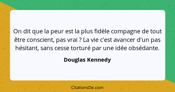 On dit que la peur est la plus fidèle compagne de tout être conscient, pas vrai ? La vie c'est avancer d'un pas hésitant, sans... - Douglas Kennedy