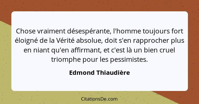 Chose vraiment désespérante, l'homme toujours fort éloigné de la Vérité absolue, doit s'en rapprocher plus en niant qu'en affirman... - Edmond Thiaudière