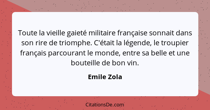 Toute la vieille gaieté militaire française sonnait dans son rire de triomphe. C'était la légende, le troupier français parcourant le mon... - Emile Zola
