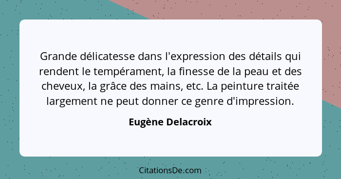 Grande délicatesse dans l'expression des détails qui rendent le tempérament, la finesse de la peau et des cheveux, la grâce des mai... - Eugène Delacroix