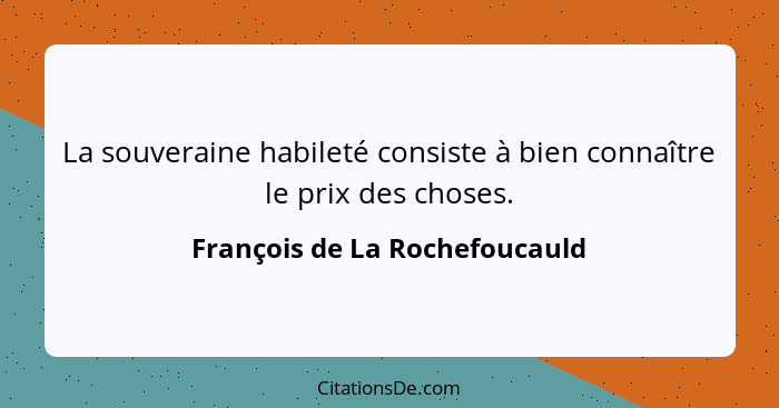 La souveraine habileté consiste à bien connaître le prix des choses.... - François de La Rochefoucauld