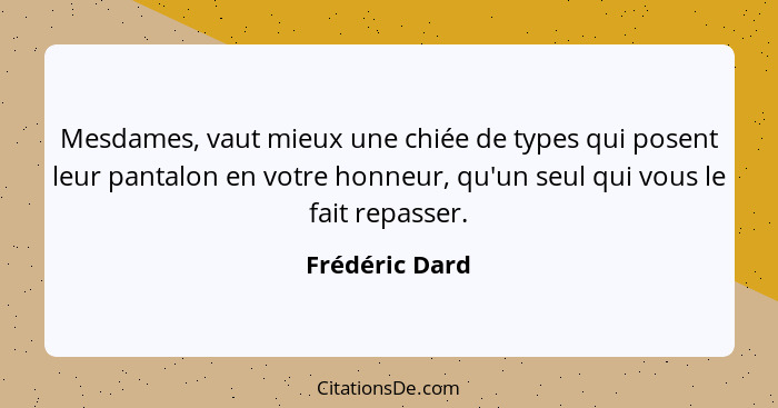 Mesdames, vaut mieux une chiée de types qui posent leur pantalon en votre honneur, qu'un seul qui vous le fait repasser.... - Frédéric Dard