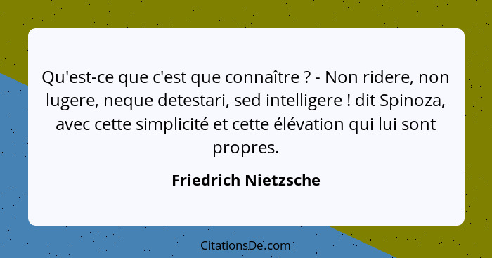 Qu'est-ce que c'est que connaître ? - Non ridere, non lugere, neque detestari, sed intelligere ! dit Spinoza, avec cet... - Friedrich Nietzsche