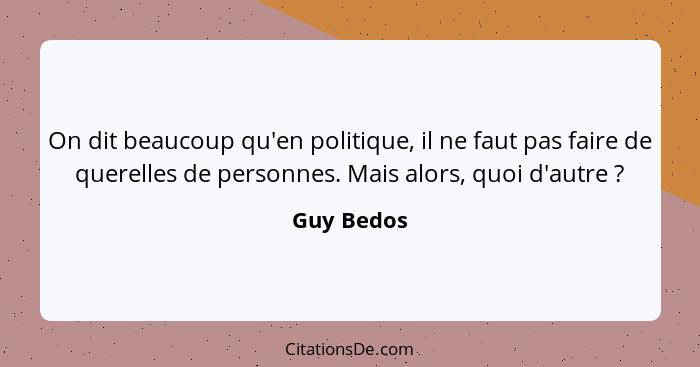 On dit beaucoup qu'en politique, il ne faut pas faire de querelles de personnes. Mais alors, quoi d'autre ?... - Guy Bedos