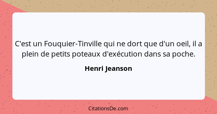 C'est un Fouquier-Tinville qui ne dort que d'un oeil, il a plein de petits poteaux d'exécution dans sa poche.... - Henri Jeanson