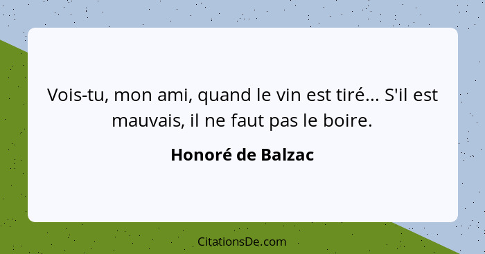 Vois-tu, mon ami, quand le vin est tiré... S'il est mauvais, il ne faut pas le boire.... - Honoré de Balzac