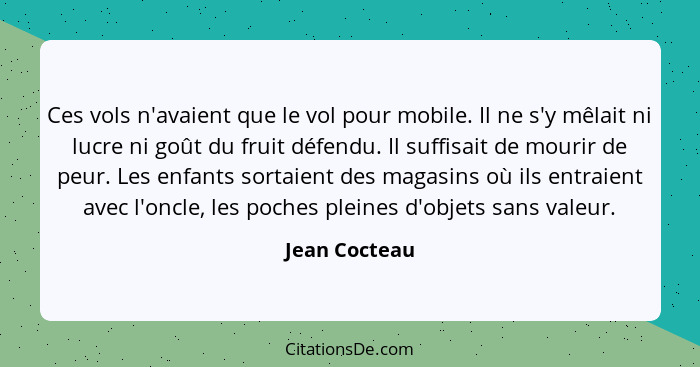 Ces vols n'avaient que le vol pour mobile. Il ne s'y mêlait ni lucre ni goût du fruit défendu. Il suffisait de mourir de peur. Les enfa... - Jean Cocteau