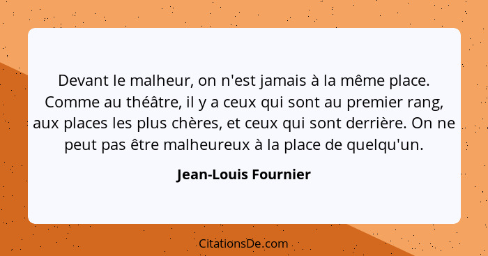 Devant le malheur, on n'est jamais à la même place. Comme au théâtre, il y a ceux qui sont au premier rang, aux places les plus... - Jean-Louis Fournier