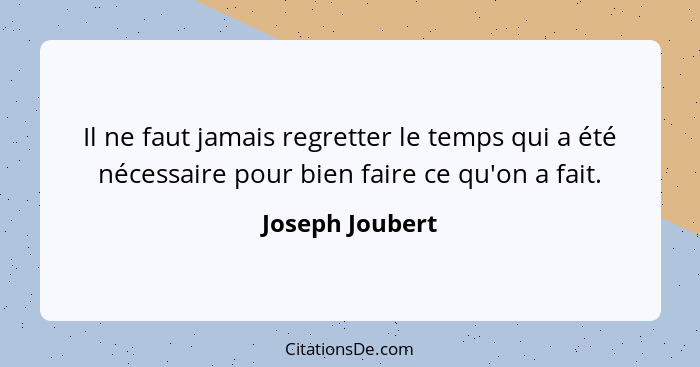 Il ne faut jamais regretter le temps qui a été nécessaire pour bien faire ce qu'on a fait.... - Joseph Joubert