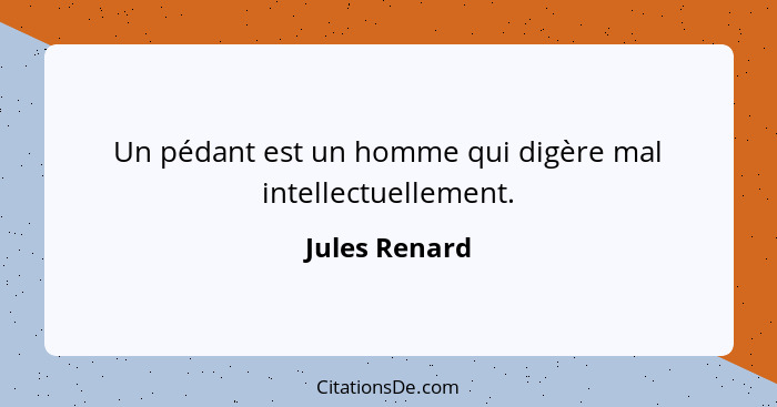 Un pédant est un homme qui digère mal intellectuellement.... - Jules Renard