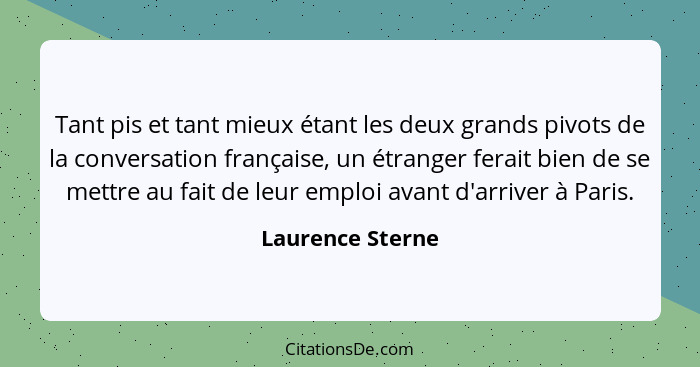 Tant pis et tant mieux étant les deux grands pivots de la conversation française, un étranger ferait bien de se mettre au fait de le... - Laurence Sterne
