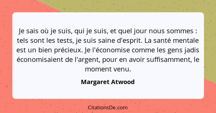 Je sais où je suis, qui je suis, et quel jour nous sommes : tels sont les tests, je suis saine d'esprit. La santé mentale est u... - Margaret Atwood