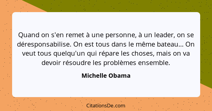 Quand on s'en remet à une personne, à un leader, on se déresponsabilise. On est tous dans le même bateau… On veut tous quelqu'un qui... - Michelle Obama