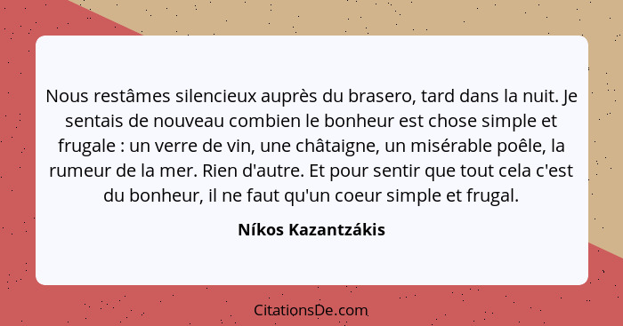 Nous restâmes silencieux auprès du brasero, tard dans la nuit. Je sentais de nouveau combien le bonheur est chose simple et frugal... - Níkos Kazantzákis