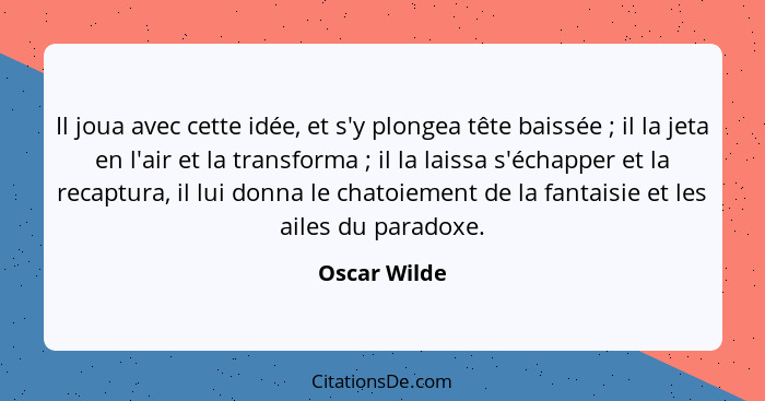 Il joua avec cette idée, et s'y plongea tête baissée ; il la jeta en l'air et la transforma ; il la laissa s'échapper et la re... - Oscar Wilde