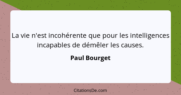 La vie n'est incohérente que pour les intelligences incapables de démêler les causes.... - Paul Bourget