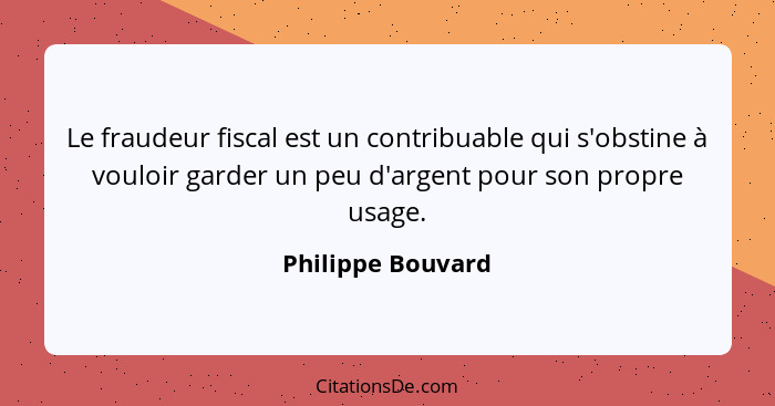 Le fraudeur fiscal est un contribuable qui s'obstine à vouloir garder un peu d'argent pour son propre usage.... - Philippe Bouvard