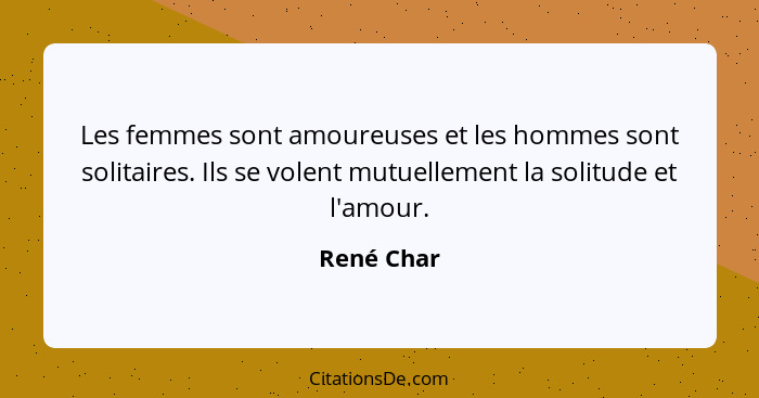 Les femmes sont amoureuses et les hommes sont solitaires. Ils se volent mutuellement la solitude et l'amour.... - René Char