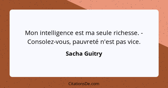 Mon intelligence est ma seule richesse. - Consolez-vous, pauvreté n'est pas vice.... - Sacha Guitry