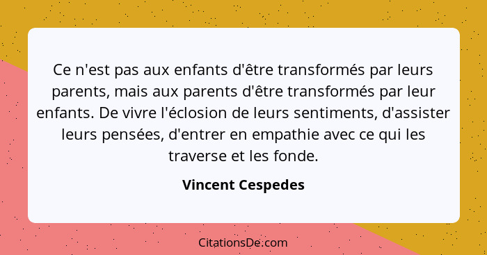 Ce n'est pas aux enfants d'être transformés par leurs parents, mais aux parents d'être transformés par leur enfants. De vivre l'écl... - Vincent Cespedes