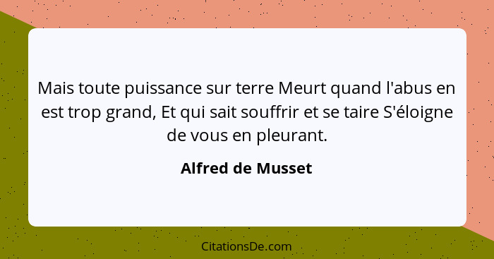 Mais toute puissance sur terre Meurt quand l'abus en est trop grand, Et qui sait souffrir et se taire S'éloigne de vous en pleurant... - Alfred de Musset