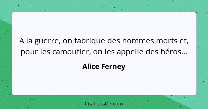 A la guerre, on fabrique des hommes morts et, pour les camoufler, on les appelle des héros...... - Alice Ferney