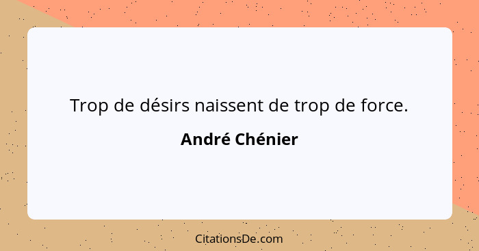 Trop de désirs naissent de trop de force.... - André Chénier