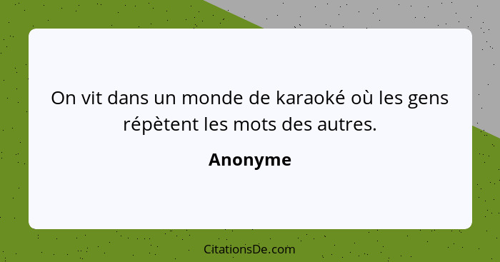 On vit dans un monde de karaoké où les gens répètent les mots des autres.... - Anonyme