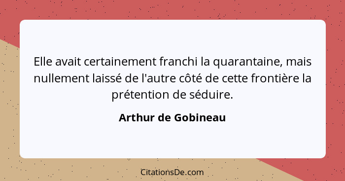 Elle avait certainement franchi la quarantaine, mais nullement laissé de l'autre côté de cette frontière la prétention de séduire... - Arthur de Gobineau