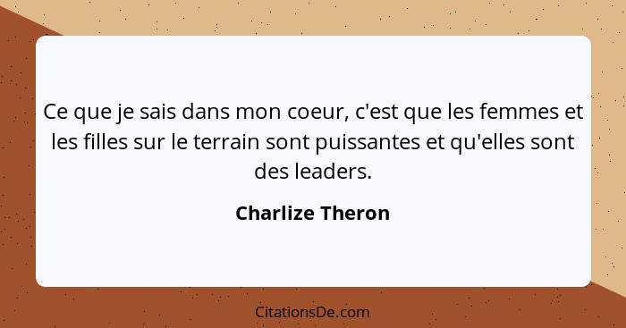 Ce que je sais dans mon coeur, c'est que les femmes et les filles sur le terrain sont puissantes et qu'elles sont des leaders.... - Charlize Theron