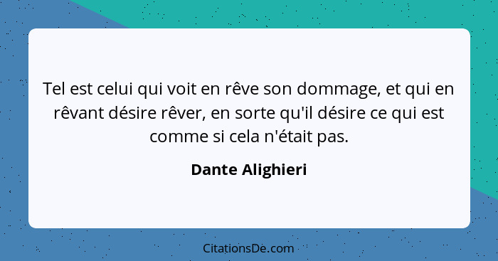 Tel est celui qui voit en rêve son dommage, et qui en rêvant désire rêver, en sorte qu'il désire ce qui est comme si cela n'était pa... - Dante Alighieri