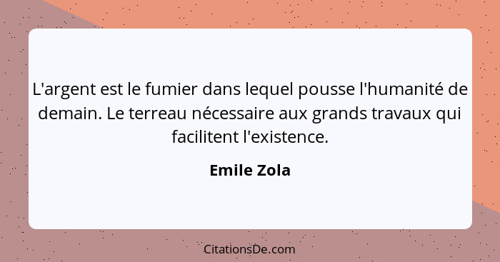 L'argent est le fumier dans lequel pousse l'humanité de demain. Le terreau nécessaire aux grands travaux qui facilitent l'existence.... - Emile Zola