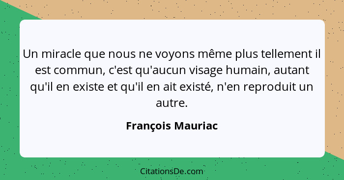 Un miracle que nous ne voyons même plus tellement il est commun, c'est qu'aucun visage humain, autant qu'il en existe et qu'il en a... - François Mauriac