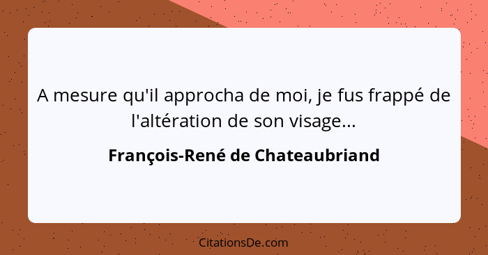 A mesure qu'il approcha de moi, je fus frappé de l'altération de son visage...... - François-René de Chateaubriand