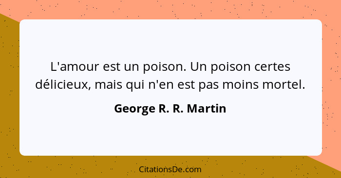 L'amour est un poison. Un poison certes délicieux, mais qui n'en est pas moins mortel.... - George R. R. Martin