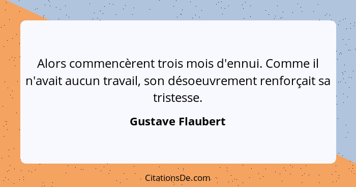 Alors commencèrent trois mois d'ennui. Comme il n'avait aucun travail, son désoeuvrement renforçait sa tristesse.... - Gustave Flaubert