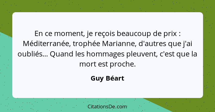 En ce moment, je reçois beaucoup de prix : Méditerranée, trophée Marianne, d'autres que j'ai oubliés... Quand les hommages pleuvent,... - Guy Béart