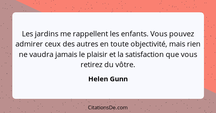 Les jardins me rappellent les enfants. Vous pouvez admirer ceux des autres en toute objectivité, mais rien ne vaudra jamais le plaisir et... - Helen Gunn