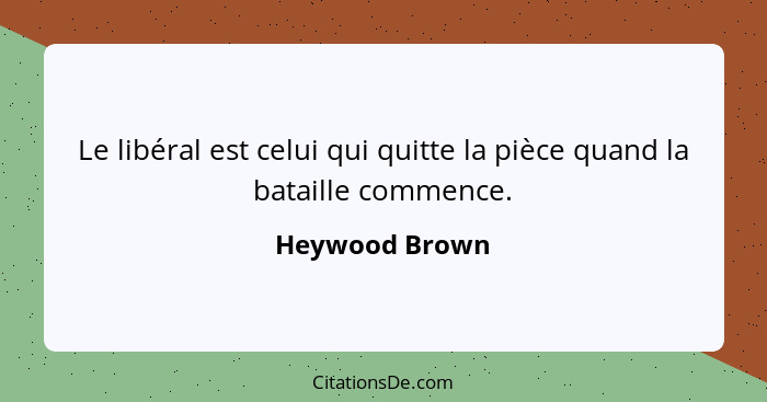 Le libéral est celui qui quitte la pièce quand la bataille commence.... - Heywood Brown