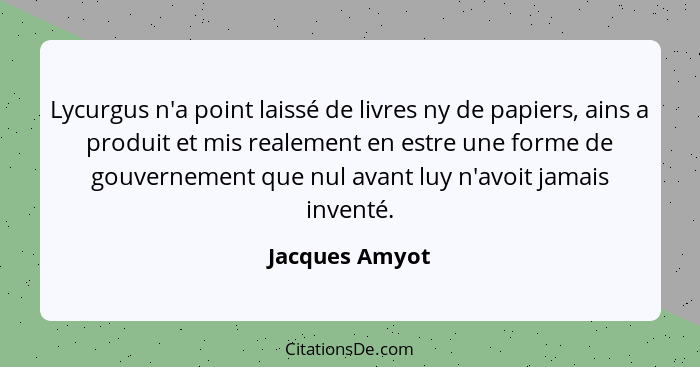 Lycurgus n'a point laissé de livres ny de papiers, ains a produit et mis realement en estre une forme de gouvernement que nul avant lu... - Jacques Amyot