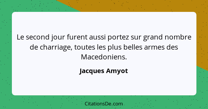 Le second jour furent aussi portez sur grand nombre de charriage, toutes les plus belles armes des Macedoniens.... - Jacques Amyot