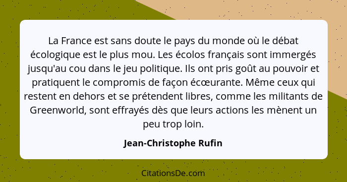 La France est sans doute le pays du monde où le débat écologique est le plus mou. Les écolos français sont immergés jusqu'au c... - Jean-Christophe Rufin