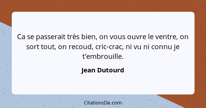 Ca se passerait très bien, on vous ouvre le ventre, on sort tout, on recoud, cric-crac, ni vu ni connu je t'embrouille.... - Jean Dutourd