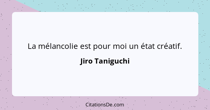 La mélancolie est pour moi un état créatif.... - Jiro Taniguchi