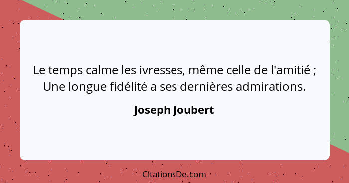 Le temps calme les ivresses, même celle de l'amitié ; Une longue fidélité a ses dernières admirations.... - Joseph Joubert